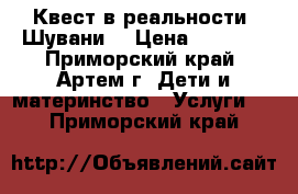 Квест в реальности “Шувани“ › Цена ­ 2 000 - Приморский край, Артем г. Дети и материнство » Услуги   . Приморский край